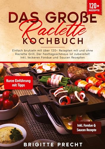 Das große Raclette Kochbuch: Einfach brutzeln mit über 120+ Rezepten mit und ohne Raclette Grill. Der Festtagsschmaus ist zubereitet! Inkl. leckeren Fondue und Saucen Rezepten
