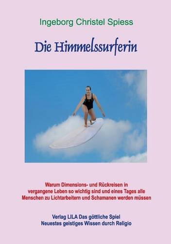 Die Himmelssurferin: Warum Dimensions- und Rückreisen in vergangene Leben so wichtig sind und eines Tages alle Menschen zu Lichtarbeitern und Schamanen werden müssen