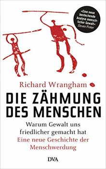 Die Zähmung des Menschen: Warum Gewalt uns friedlicher gemacht hat - Eine neue Geschichte der Menschwerdung