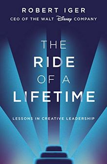 The Ride of a Lifetime: Lessons in Creative Leadership from the CEO of the Walt Disney Company