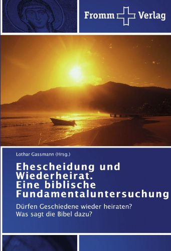 Ehescheidung und Wiederheirat. Eine biblische Fundamentaluntersuchung: Dürfen Geschiedene wieder heiraten? Was sagt die Bibel dazu?