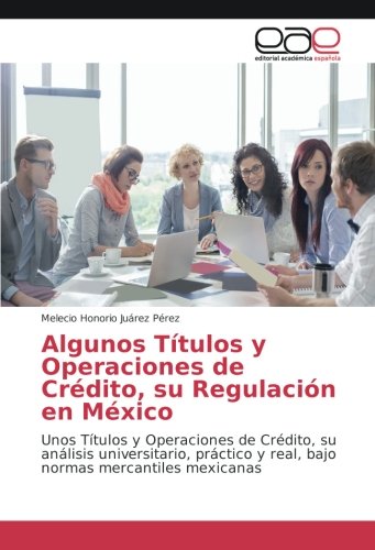 Algunos Títulos y Operaciones de Crédito, su Regulación en México: Unos Títulos y Operaciones de Crédito, su análisis universitario, práctico y real, bajo normas mercantiles mexicanas