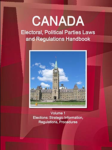 Canada Electoral, Political Parties Laws and Regulations Handbook Volume 1 Elections: Strategic Information, Regulations, Procedures (Global World ... Business and Development Library)