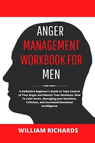 Anger Management Workbook For Men: A Definitive Beginner's Guide to Take Control of Your Anger and Master Your Emotions, How To Calm Down, Managing ... and Increased Emotional Intelligence
