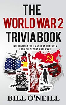 The World War 2 Trivia Book: Interesting Stories and Random Facts from the Second World War (Trivia War Books, Band 1)