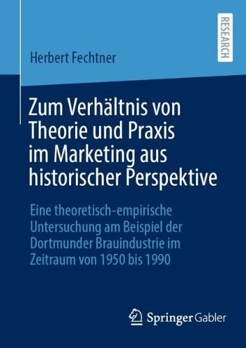Zum Verhältnis von Theorie und Praxis im Marketing aus historischer Perspektive: Eine theoretisch-empirische Untersuchung am Beispiel der Dortmunder Brauindustrie im Zeitraum von 1950 bis 1990