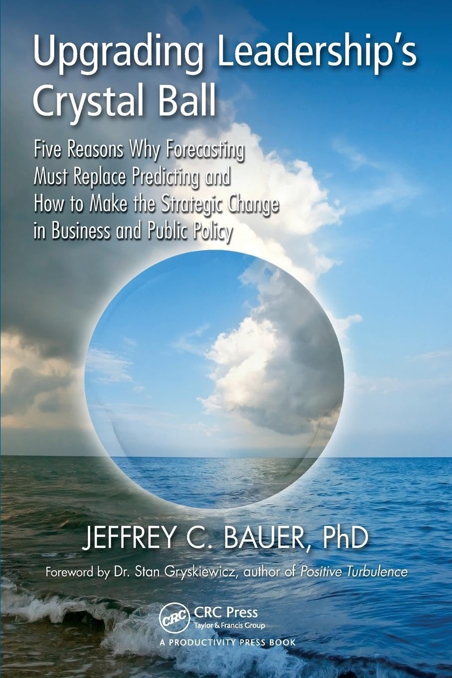 Upgrading Leadership's Crystal Ball: Five Reasons Why Forecasting Must Replace Predicting and How to Make the Strategic Change in Business and Public Policy
