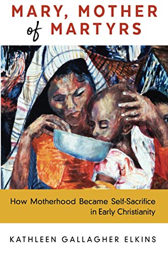 Mary, Mother of Martyrs: How Motherhood Became Self-Sacrifice in Early Christianity