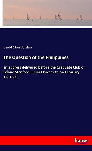 The Question of the Philippines: an address delivered before the Graduate Club of Leland Stanford Junior University, on February 14, 1899