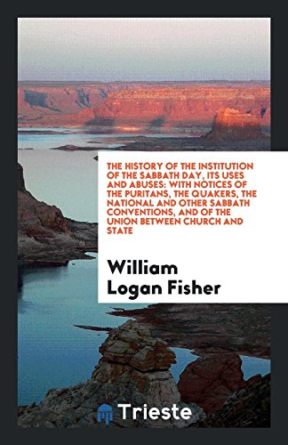 The History of the Institution of the Sabbath Day, Its Uses and Abuses: With Notices of the Puritans, the Quakers, the National and Other Sabbath Conventions, and of the Union between Church and State