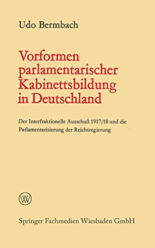 Vorformen parlamentarischer Kabinettsbildung in Deutschland: Der Interfraktionelle Ausschuß 1917/18 und die Parlamentarisierung der Reichsregierung (Politische Forschungen)