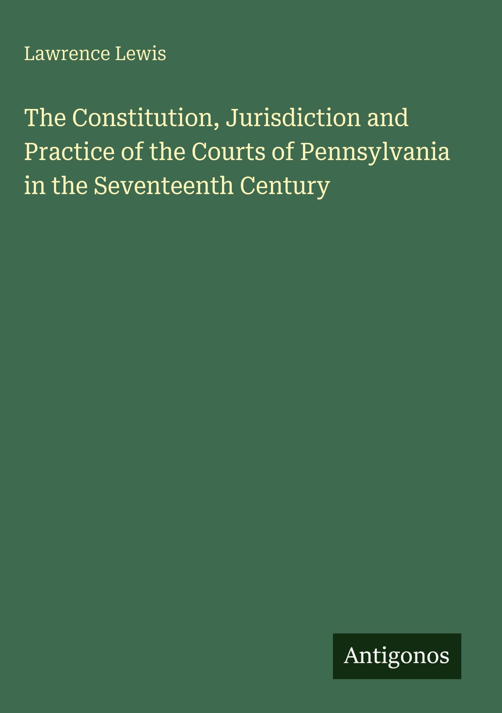 The Constitution, Jurisdiction and Practice of the Courts of Pennsylvania in the Seventeenth Century