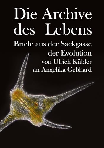Die Archive des Lebens: Briefe aus der Sackgasse der Evolution von Ulrich Kübler an Angelika Gebhard