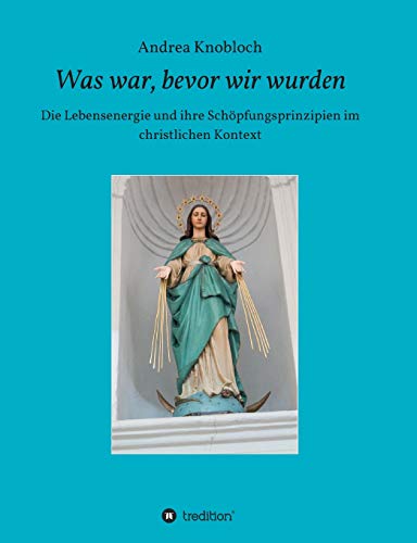 Was war, bevor wir wurden: Die Lebensenergie und ihre Schöpfungsprinzipien im christlichen Kontext