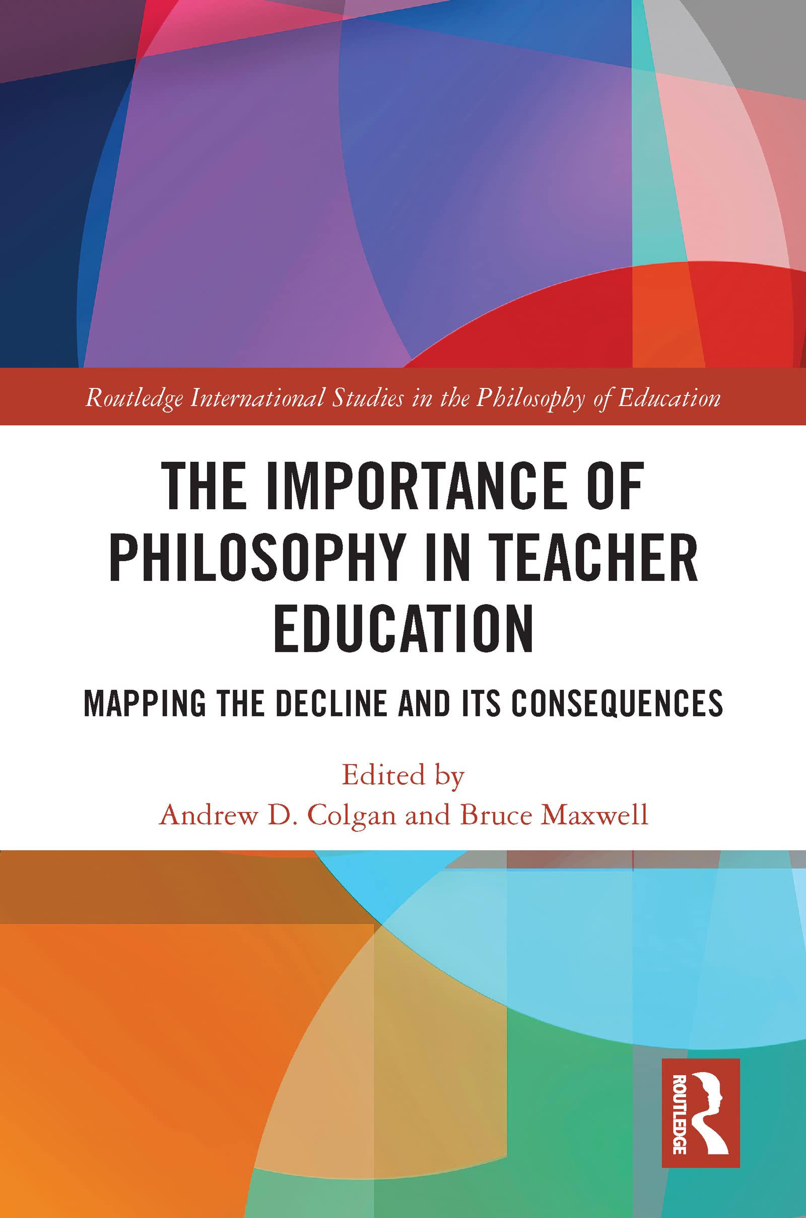 The Importance of Philosophy in Teacher Education: Mapping the Decline and its Consequences (Routledge International Studies in the Philosophy of Education)