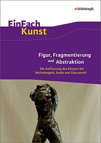 EinFach Kunst: Figur, Fragmentierung und Abstraktion: Die Auffassung des Körpers bei Michelangelo, Rodin und Giacometti. Jahrgangsstufen 10 - 13