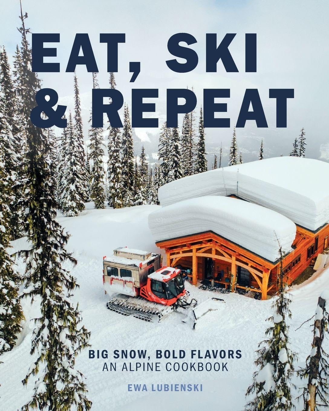 Ewa Lubienski Eat, Ski & Repeat, Big Snow, Bold Flavors. An Alpine Cookbook
