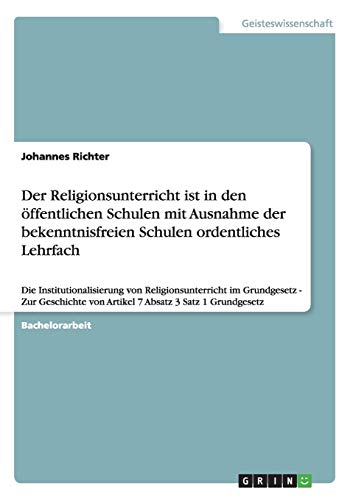 Der Religionsunterricht ist in den öffentlichen Schulen mit Ausnahme der bekenntnisfreien Schulen ordentliches Lehrfach: Die Institutionalisierung von ... von Artikel 7 Absatz 3 Satz 1 Grundgesetz