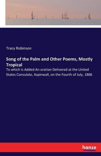 Song of the Palm and Other Poems, Mostly Tropical: To which is Added An oration Delivered at the United States Consulate, Aspinwall, on the Fourth of July, 1866