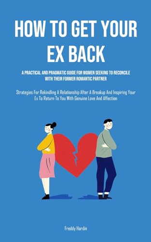 How to Get Your Ex Back: A Practical And Pragmatic Guide For Women Seeking To Reconcile With Their Former Romantic Partner (Strategies For Rekindling ... To You With Genuine Love And Affection)