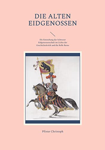 Die alten Eidgenossen: Die Entstehung der Schwyzer Eidgenossenschaft im Lichte der Geschichtskritik und die Rolle Berns (Historisch-philologische Werke)