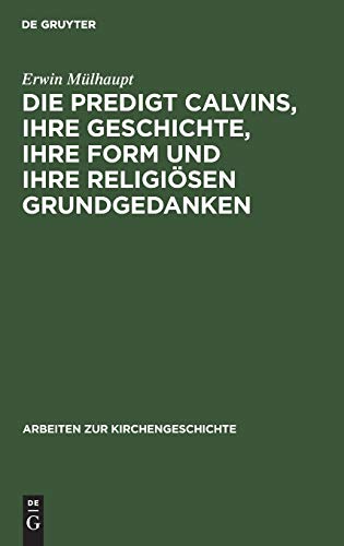 Die Predigt Calvins, ihre Geschichte, ihre Form und ihre religiösen Grundgedanken (Arbeiten zur Kirchengeschichte, 18)