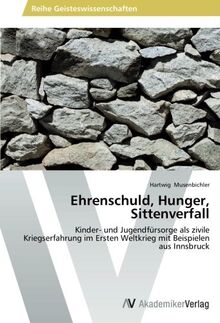Ehrenschuld, Hunger, Sittenverfall: Kinder- und Jugendfürsorge als zivile Kriegserfahrung im Ersten Weltkrieg mit Beispielen aus Innsbruck