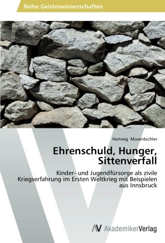Ehrenschuld, Hunger, Sittenverfall: Kinder- und Jugendfürsorge als zivile Kriegserfahrung im Ersten Weltkrieg mit Beispielen aus Innsbruck