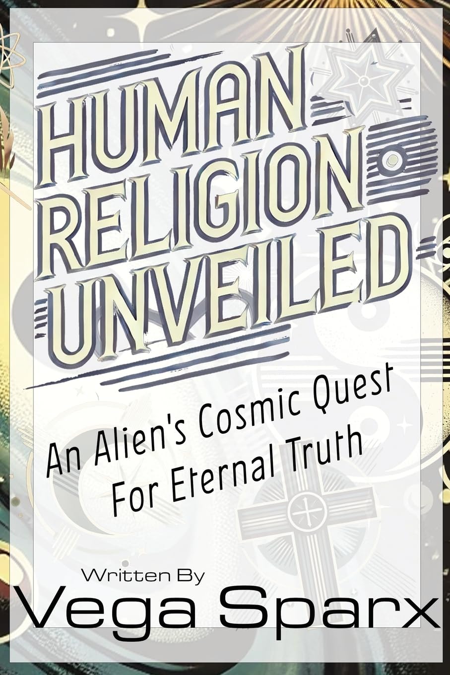 Human Religion Unveiled: An Alien's Cosmic Quest for Eternal Truth (Vega Sparx)