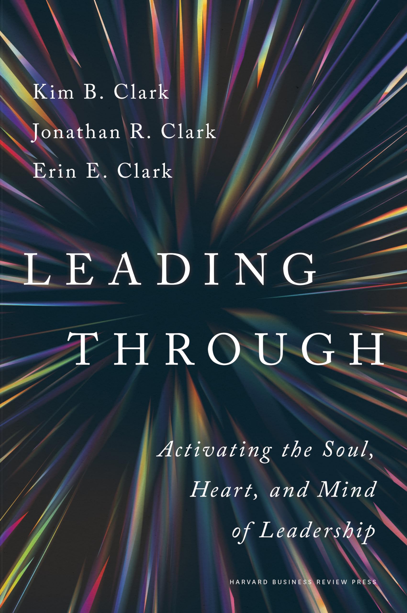 Clark, Kim B. Leading Through, Activating The Soul, Heart, And Mind Of Leadership