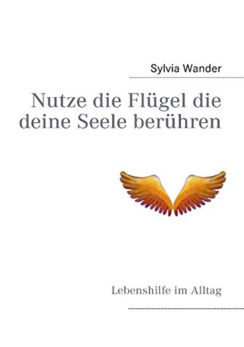 Nutze die Flügel die deine Seele berühren: Lebenshilfe im Alltag