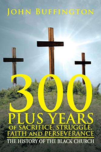 300 PLUS YEARS of SACRIFICE, STRUGGLE, FAITH and PERSEVERANCE: THE HISTORY OF THE BLACK CHURCH