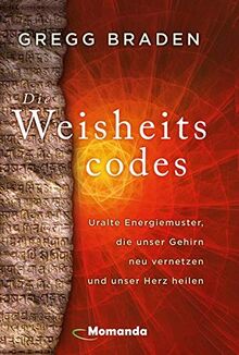 Die Weisheitscodes: Uralte Energiemuster, die unser Gehirn neu vernetzen und unser Herz heilen