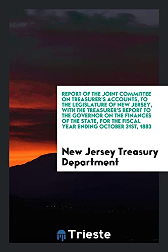 Report of the Joint Committee on Treasurer's Accounts, to the Legislature of New Jersey, with the Treasurer's Report to the Governor on the Finances ... for the Fiscal Year Ending October 31st, 1883