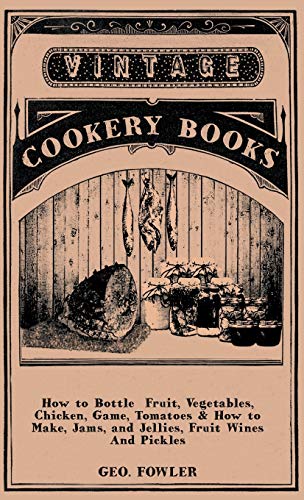 How to Bottle Fruit, Vegetables, Chicken, Game, Tomatoes & How to Make, Jams, and Jellies, Fruit Wines and Pickles