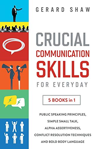 Crucial Communication Skills for Everyday: 5 Books in 1: Public Speaking Principles, Simple Small Talk, Alpha Assertiveness, Conflict Resolution Techniques and Bold Body Language