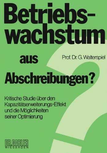 Betriebswachstum aus Abschreibungen?: Krit. Studie Uber D. Kapazitatserweiterungs- Effekt U. D. Moglichkeiten Seiner Optimierung (German Edition)