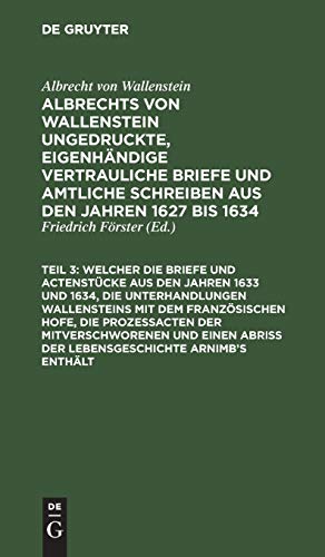 ... Welcher die Briefe und Actenstücke aus den Jahren 1633 und 1634, die Unterhandlungen Wallensteins mit dem Französischen Hofe, die Prozeßacten der ... Piccolomini und andere Fürsten und Feldher)