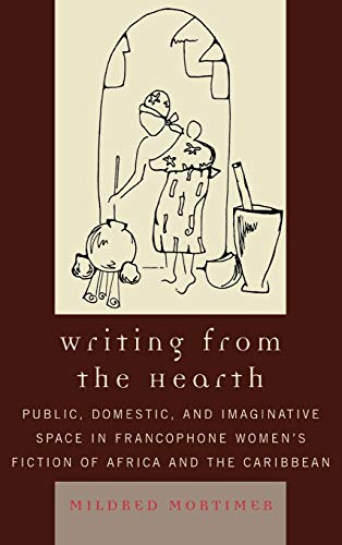 Writing from the Hearth: Public, Domestic, and Imaginative Space in Francophone Women's Fiction of Africa and the Caribbean (After the Empire: the Francophone World and Postcolonial France)