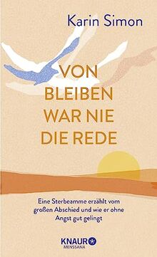 Von Bleiben war nie die Rede: Eine Sterbeamme erzählt vom großen Abschied und wie er ohne Angst gut gelingt