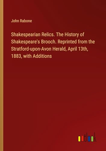 Shakespearian Relics. The History of Shakespeare's Brooch. Reprinted from the Stratford-upon-Avon Herald, April 13th, 1883, with Additions