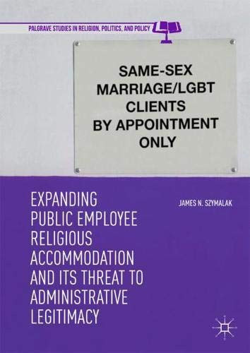 Expanding Public Employee Religious Accommodation and Its Threat to Administrative Legitimacy (Palgrave Studies in Religion, Politics, and Policy)