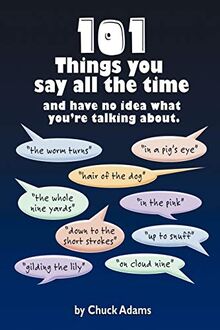101 Things You Say All The Time: And Have No Idea What You're Talking About!