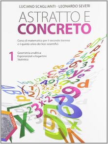 Astratto e concreto. Per gli Ist. tecnici. Con espansione online. Geometria ananlitica-Esponenziali e logaritmi-Statistica (Vol. 1)