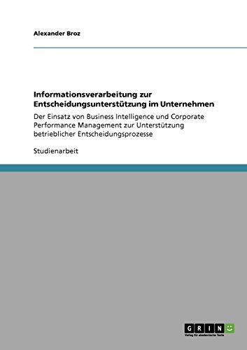 Informationsverarbeitung zur Entscheidungsunterstützung im Unternehmen: Der Einsatz von Business Intelligence und Corporate Performance Management zur Unterstützung betrieblicher Entscheidungsprozesse