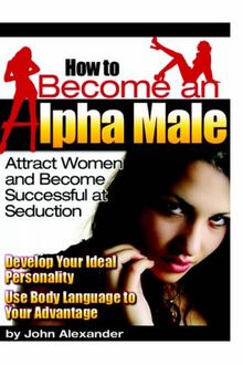 How to Become an Alpha Male: Attract Women and Become Successful at Seduction