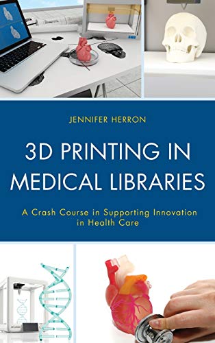 3D Printing in Medical Libraries: A Crash Course in Supporting Innovation in Health Care (Medical Library Association Books)