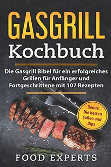 Gasgrill Kochbuch: Die Gasgrill Bibel für ein erfolgreiches grillen für Anfänger und Fortgeschrittene mit 107 Rezepten inkl. Bonus: Die besten Soßen und Dips