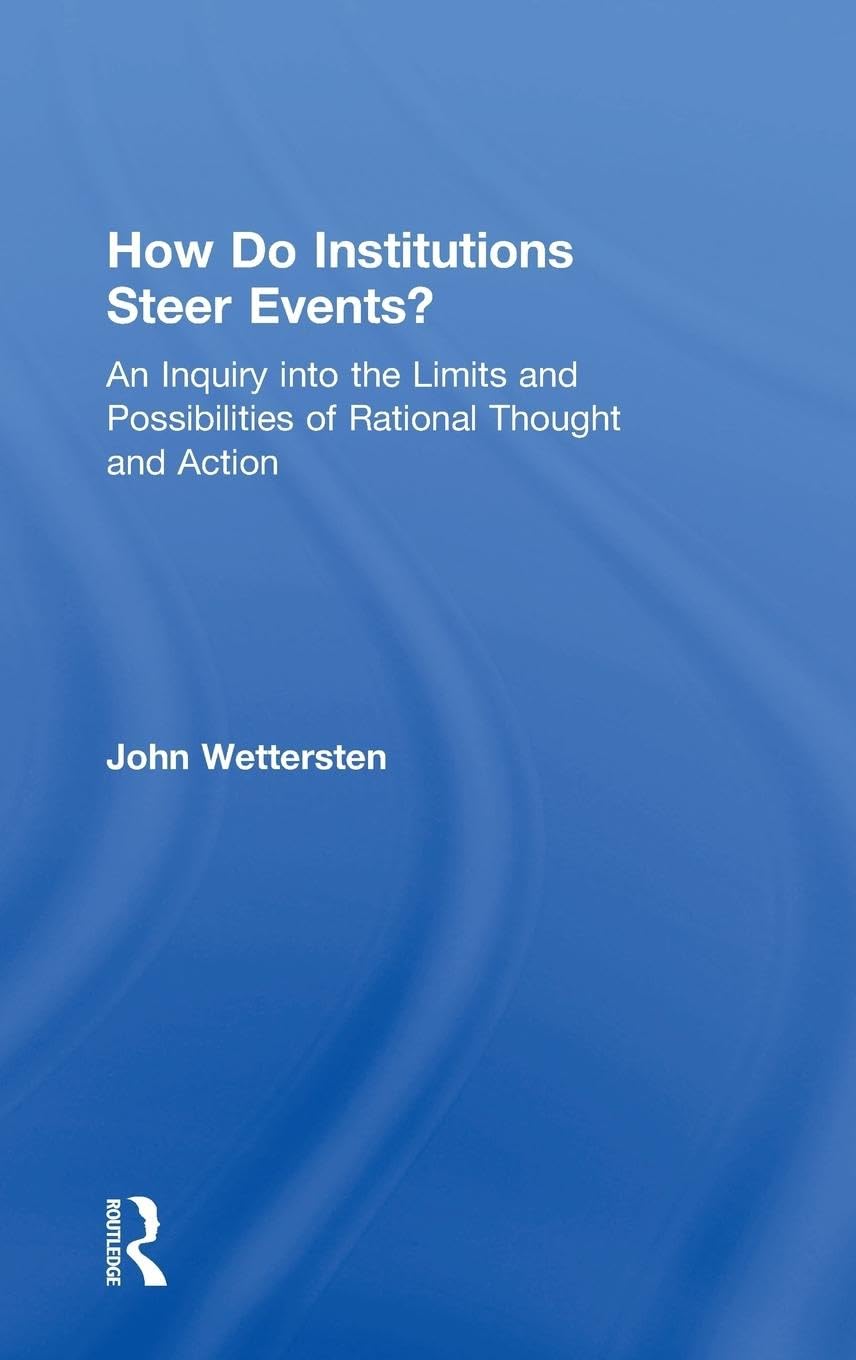 How Do Institutions Steer Events?: An Inquiry into the Limits and Possibilities of Rational Thought and Action
