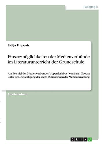 Einsatzmöglichkeiten der Medienverbünde im Literaturunterricht der Grundschule: Am Beispiel des Medienverbundes Superflashboy von Salah Naoura unter ... der sechs Dimensionen der Medienerziehung